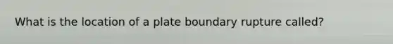 What is the location of a plate boundary rupture called?