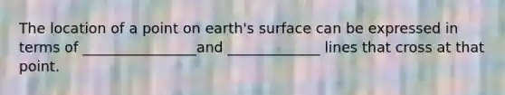 The location of a point on earth's surface can be expressed in terms of ________________and _____________ lines that cross at that point.