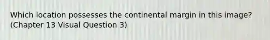 Which location possesses the continental margin in this image? (Chapter 13 Visual Question 3)