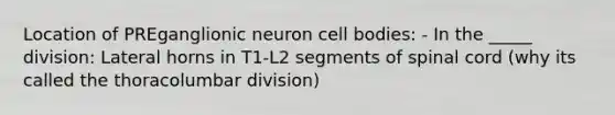 Location of PREganglionic neuron cell bodies: - In the _____ division: Lateral horns in T1-L2 segments of spinal cord (why its called the thoracolumbar division)