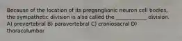 Because of the location of its preganglionic neuron cell bodies, the sympathetic division is also called the ____________ division. A) prevertebral B) paravertebral C) craniosacral D) thoracolumbar