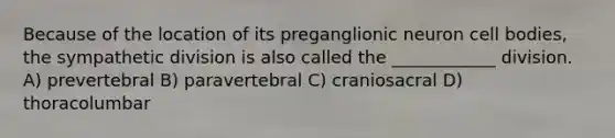 Because of the location of its preganglionic neuron cell bodies, the sympathetic division is also called the ____________ division. A) prevertebral B) paravertebral C) craniosacral D) thoracolumbar