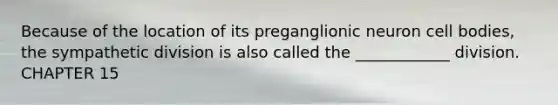 Because of the location of its preganglionic neuron cell bodies, the sympathetic division is also called the ____________ division. CHAPTER 15