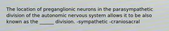 The location of preganglionic neurons in the parasympathetic division of <a href='https://www.questionai.com/knowledge/kMqcwgxBsH-the-autonomic-nervous-system' class='anchor-knowledge'>the autonomic nervous system</a> allows it to be also known as the ______ division. -sympathetic -craniosacral