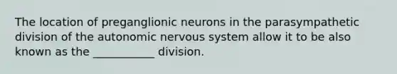 The location of preganglionic neurons in the parasympathetic division of the autonomic nervous system allow it to be also known as the ___________ division.