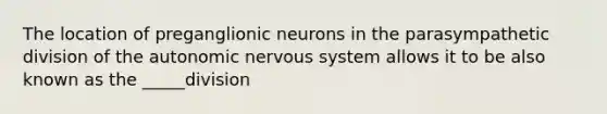 The location of preganglionic neurons in the parasympathetic division of the autonomic nervous system allows it to be also known as the _____division