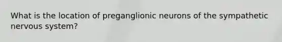 What is the location of preganglionic neurons of the sympathetic <a href='https://www.questionai.com/knowledge/kThdVqrsqy-nervous-system' class='anchor-knowledge'>nervous system</a>?