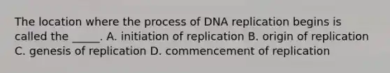 The location where the process of DNA replication begins is called the _____. A. initiation of replication B. origin of replication C. genesis of replication D. commencement of replication