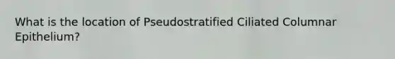 What is the location of Pseudostratified Ciliated Columnar Epithelium?