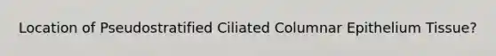 Location of Pseudostratified Ciliated Columnar Epithelium Tissue?