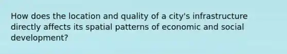 How does the location and quality of a city's infrastructure directly affects its spatial patterns of economic and social development?