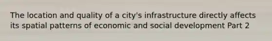 The location and quality of a city's infrastructure directly affects its spatial patterns of economic and social development Part 2