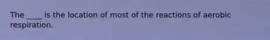 The ____ is the location of most of the reactions of <a href='https://www.questionai.com/knowledge/kyxGdbadrV-aerobic-respiration' class='anchor-knowledge'>aerobic respiration</a>.