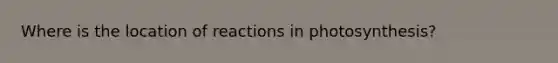 Where is the location of reactions in photosynthesis?