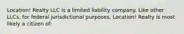 Location! Realty LLC is a limited liability company. Like other LLCs, for federal jurisdictional purposes, Location! Realty is most likely a citizen of: