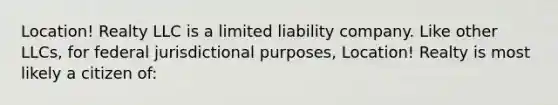 Location! Realty LLC is a limited liability company. Like other LLCs, for federal jurisdictional purposes, Location! Realty is most likely a citizen of: