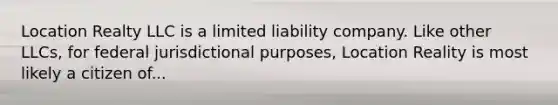 Location Realty LLC is a limited liability company. Like other LLCs, for federal jurisdictional purposes, Location Reality is most likely a citizen of...