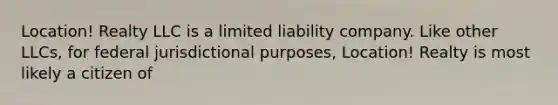 Location! Realty LLC is a limited liability company. Like other LLCs, for federal jurisdictional purposes, Location! Realty is most likely a citizen of