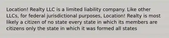 Location! Realty LLC is a limited liability company. Like other LLCs, for federal jurisdictional purposes, Location! Realty is most likely a citizen of no state every state in which its members are citizens only the state in which it was formed all states