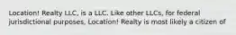 Location! Realty LLC, is a LLC. Like other LLCs, for federal jurisdictional purposes, Location! Realty is most likely a citizen of