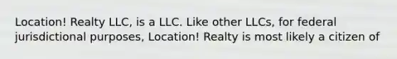 Location! Realty LLC, is a LLC. Like other LLCs, for federal jurisdictional purposes, Location! Realty is most likely a citizen of