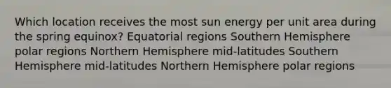 Which location receives the most sun energy per unit area during the spring equinox? Equatorial regions Southern Hemisphere polar regions Northern Hemisphere mid-latitudes Southern Hemisphere mid-latitudes Northern Hemisphere polar regions