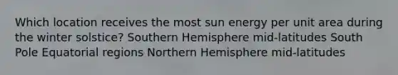 Which location receives the most sun energy per unit area during the winter solstice? Southern Hemisphere mid-latitudes South Pole Equatorial regions Northern Hemisphere mid-latitudes