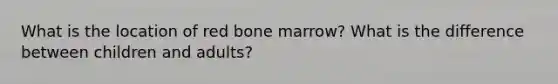 What is the location of red bone marrow? What is the difference between children and adults?