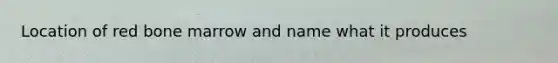 Location of red bone marrow and name what it produces