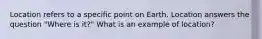 Location refers to a specific point on Earth. Location answers the question "Where is it?" What is an example of location?