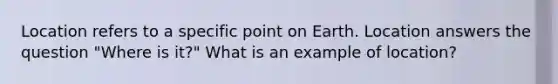 Location refers to a specific point on Earth. Location answers the question "Where is it?" What is an example of location?