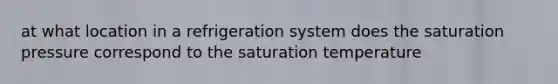 at what location in a refrigeration system does the saturation pressure correspond to the saturation temperature