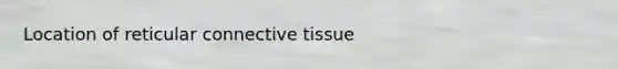 Location of reticular connective tissue