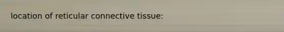 location of reticular connective tissue: