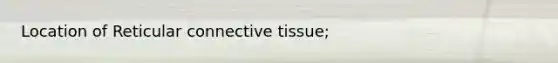 Location of Reticular <a href='https://www.questionai.com/knowledge/kYDr0DHyc8-connective-tissue' class='anchor-knowledge'>connective tissue</a>;