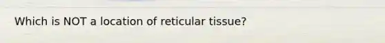 Which is NOT a location of reticular tissue?