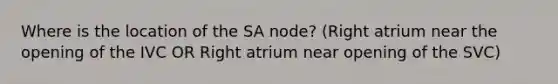 Where is the location of the SA node? (Right atrium near the opening of the IVC OR Right atrium near opening of the SVC)