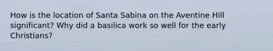 How is the location of Santa Sabina on the Aventine Hill significant? Why did a basilica work so well for the early Christians?