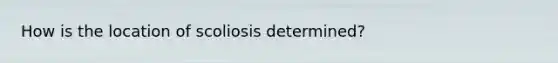 How is the location of scoliosis determined?