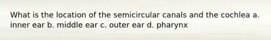 What is the location of the semicircular canals and the cochlea a. inner ear b. middle ear c. outer ear d. pharynx