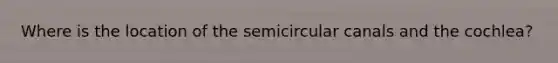 Where is the location of the semicircular canals and the cochlea?