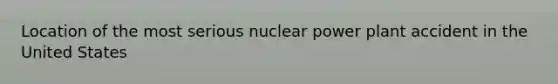 Location of the most serious nuclear power plant accident in the United States