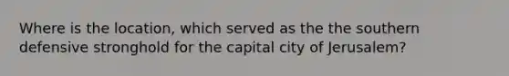 Where is the location, which served as the the southern defensive stronghold for the capital city of Jerusalem?