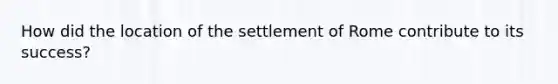 How did the location of the settlement of Rome contribute to its success?