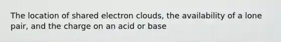 The location of shared electron clouds, the availability of a lone pair, and the charge on an acid or base