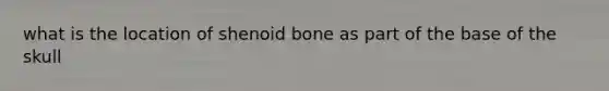 what is the location of shenoid bone as part of the base of the skull