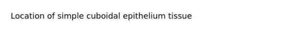 Location of simple cuboidal epithelium tissue