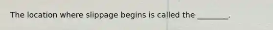 The location where slippage begins is called the ________.