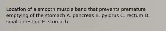 Location of a smooth muscle band that prevents premature emptying of the stomach A. pancreas B. pylorus C. rectum D. small intestine E. stomach