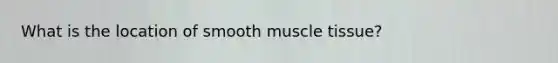 What is the location of smooth muscle tissue?